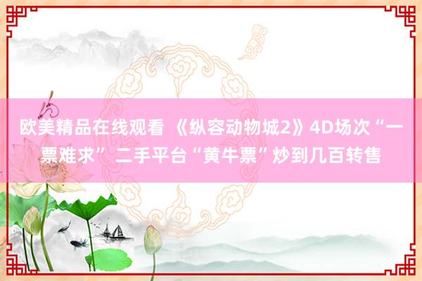 欧美精品在线观看 《纵容动物城2》4D场次“一票难求” 二手平台“黄牛票”炒到几百转售